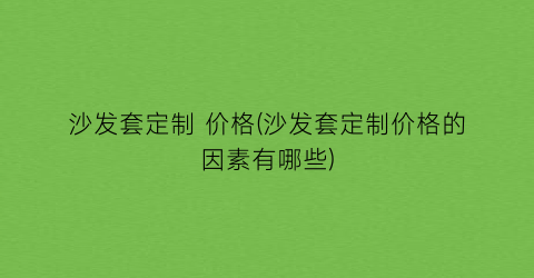 “沙发套定制 价格(沙发套定制价格的因素有哪些)